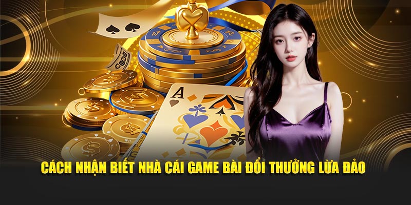 Cách Nhận Biết Nhà Cái Game Bài Đổi Thưởng Lừa Đảo