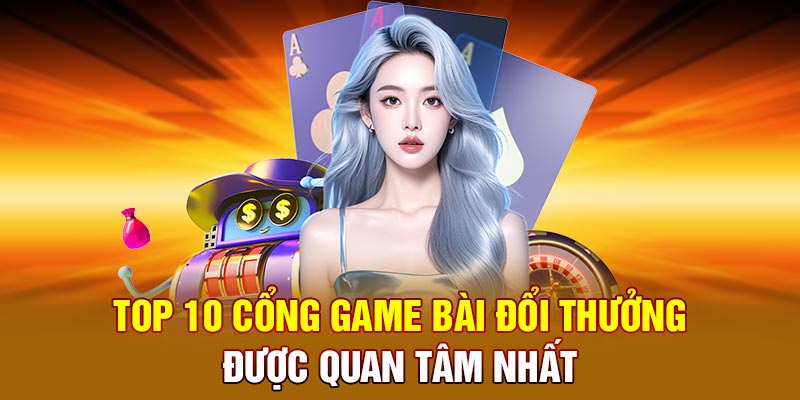 Top 10 cổng game bài đổi thưởng được quan tâm nhất